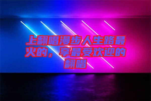 上翻唱漫步人生路最火的，享最受歡迎的翻唱