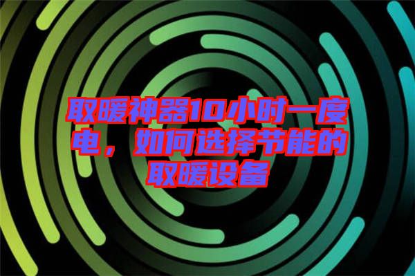 取暖神器10小時一度電,如何選擇節能的取暖設備