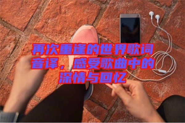 再次重逢的世界歌詞音譯，感受歌曲中的深情與回憶