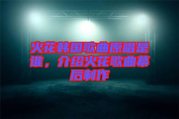 火花韓國歌曲原唱是誰,介紹火花歌曲幕后制作
