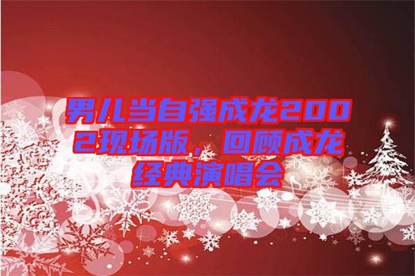 男兒當自強成龍2002現場版，回顧成龍經典演唱會