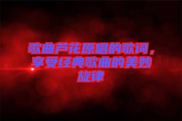 歌曲蘆花原唱的歌詞,享受經典歌曲的美妙旋律