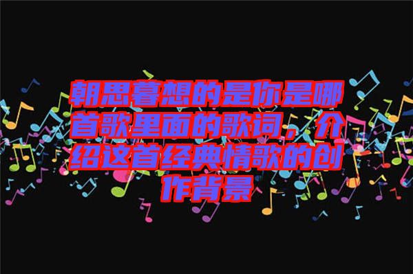 朝思暮想的是你是哪首歌里面的歌詞，介紹這首經典情歌的創作背景