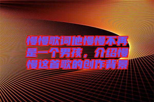 慢慢歌詞他慢慢不再是一個男孩，介紹慢慢這首歌的創作背景