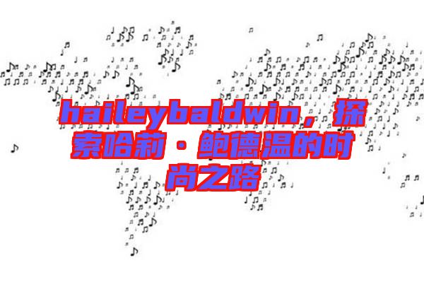 haileybaldwin,探索哈莉·鮑德溫的時尚之路