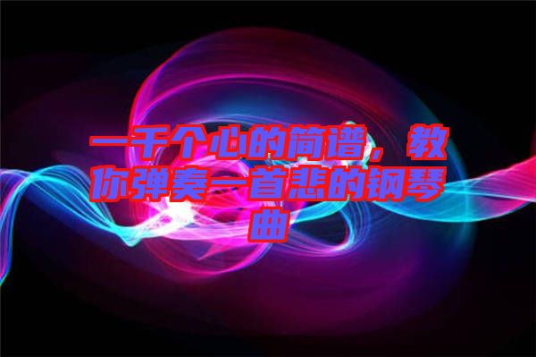 一千個(gè)心的簡(jiǎn)譜,教你彈奏一首悲的鋼琴曲