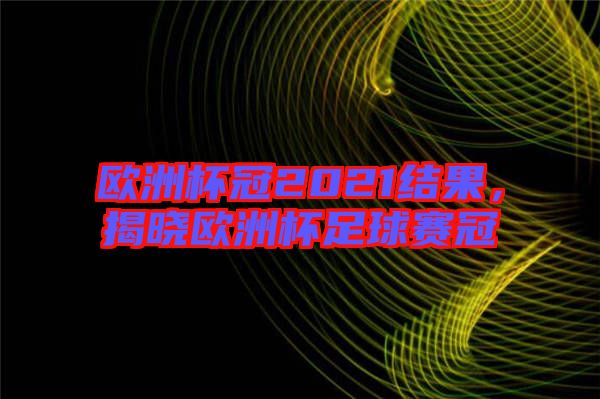 歐洲杯冠2021結(jié)果,揭曉歐洲杯足球賽冠