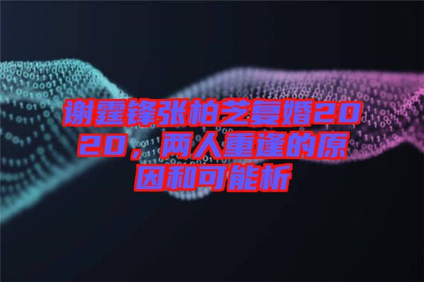 謝霆鋒張柏芝復婚2020，兩人重逢的原因和可能析