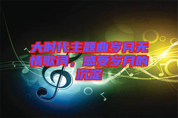 大時代主題曲歲月無情歌詞，感受歲月的沉淀
