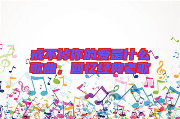戒不掉你的愛是什么歌曲，回憶經(jīng)典老歌
