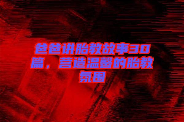 爸爸講胎教故事30篇，營造溫馨的胎教氛圍