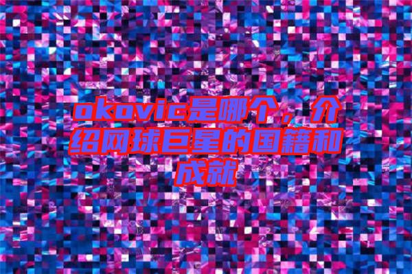 okovic是哪個,介紹網球巨星的國籍和成就