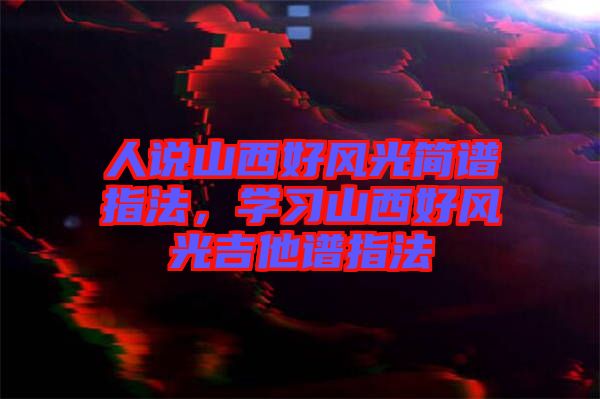 人說山西好風光簡譜指法,學習山西好風光吉他譜指法