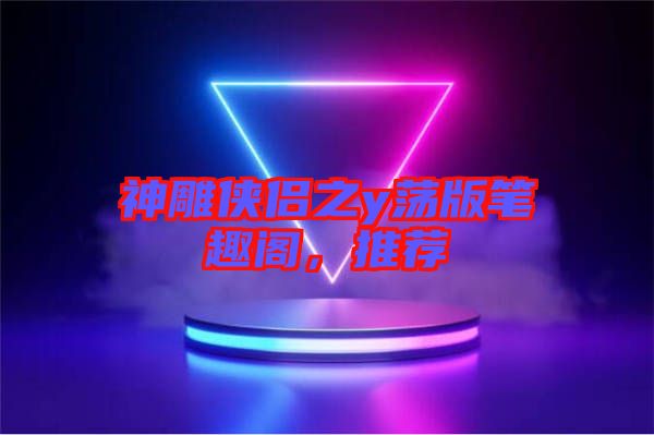 神雕俠侶之y蕩版筆趣閣,推薦