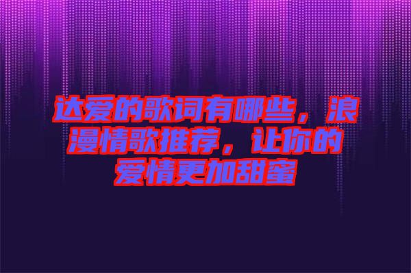 達(dá)愛的歌詞有哪些,浪漫情歌推薦,讓你的愛情更加甜蜜