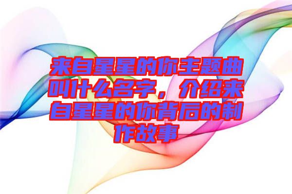 來自星星的你主題曲叫什么名字，介紹來自星星的你背后的制作故事