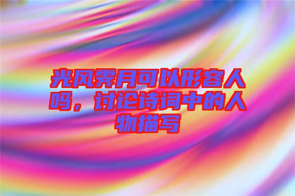 光風霽月可以形容人嗎,討論詩詞中的人物描寫