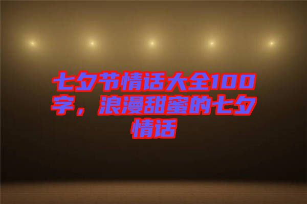 七夕節(jié)情話大全100字,浪漫甜蜜的七夕情話