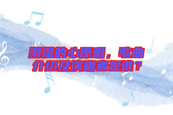 潮濕的心原唱，歌曲介紹及演唱者是誰？