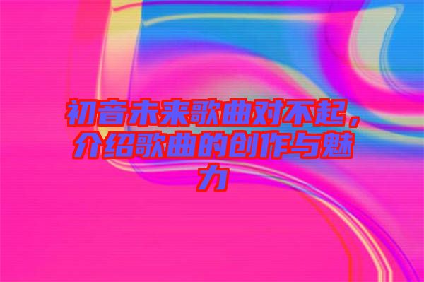 初音未來歌曲對不起,介紹歌曲的創(chuàng)作與魅力