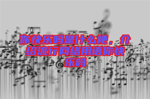 你快樂嗎是什么梗,介紹流行網絡用語你快樂嗎