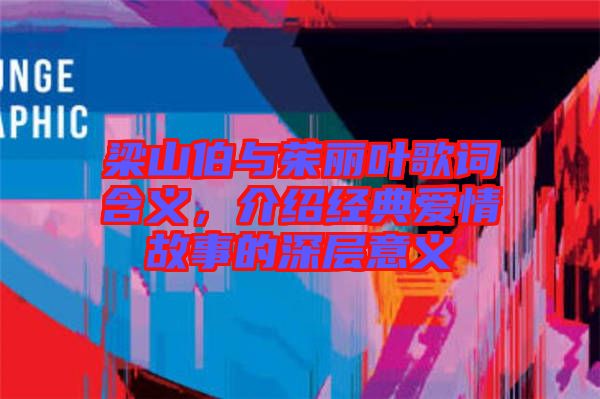 梁山伯與茱麗葉歌詞含義,介紹經典愛情故事的深層意義