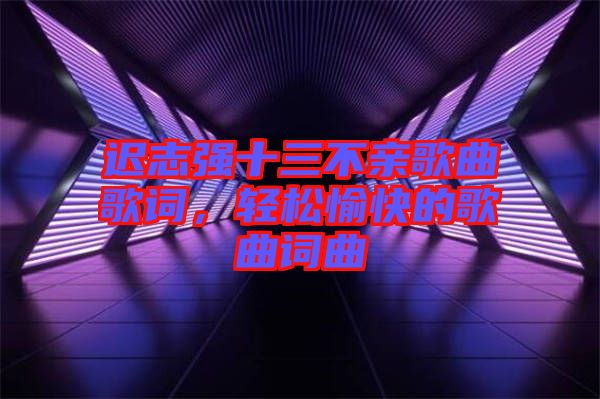 遲志強十三不親歌曲歌詞,輕松愉快的歌曲詞曲