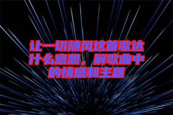 讓一切隨風(fēng)這首歌達(dá)什么意思,解歌曲中的情感和主題