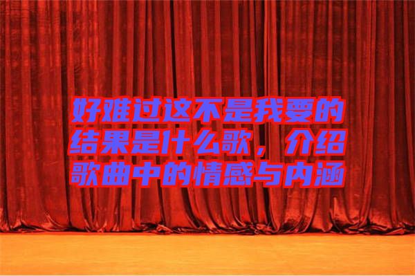 好難過這不是我要的結果是什么歌，介紹歌曲中的情感與內涵