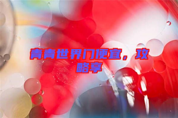 青青世界門便宜,攻略享