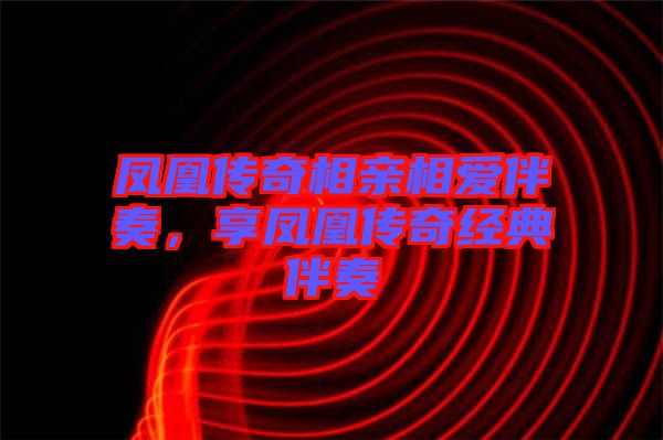 鳳凰傳奇相親相愛伴奏,享鳳凰傳奇經典伴奏