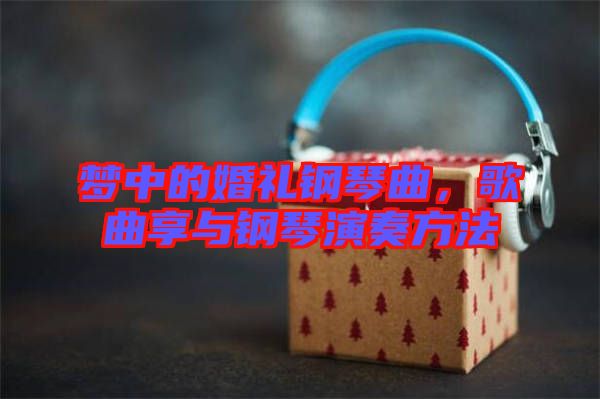 夢中的婚禮鋼琴曲,歌曲享與鋼琴演奏方法