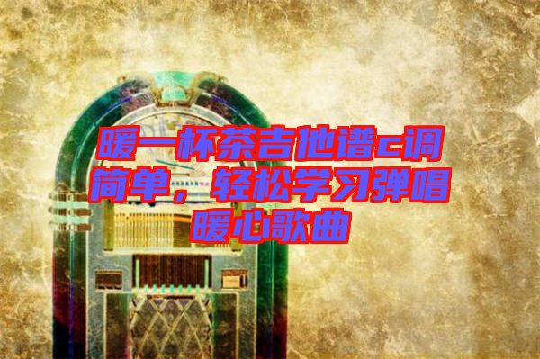 暖一杯茶吉他譜c調簡單,輕松學習彈唱暖心歌曲