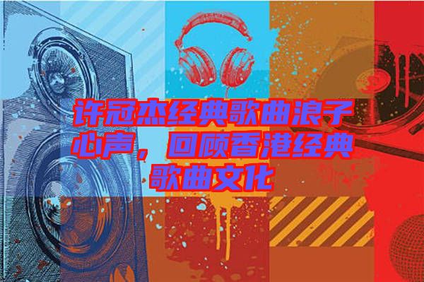 許冠杰經典歌曲浪子心聲,回顧香港經典歌曲文化