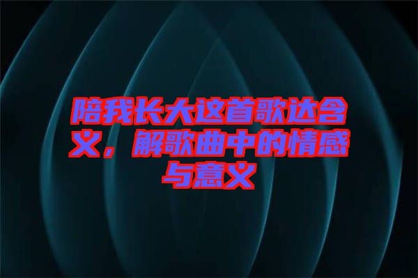 陪我長(zhǎng)大這首歌達(dá)含義,解歌曲中的情感與意義