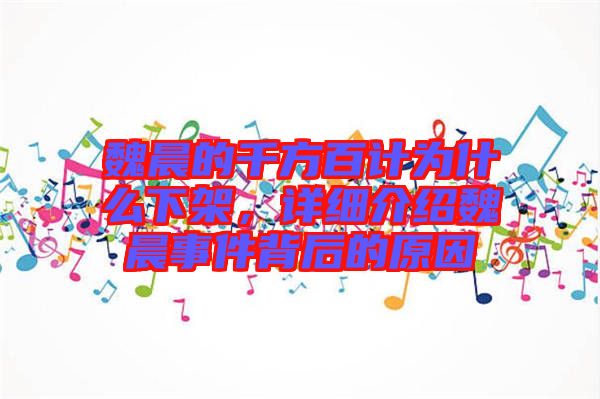 魏晨的千方百計為什么下架,詳細介紹魏晨事件背后的原因