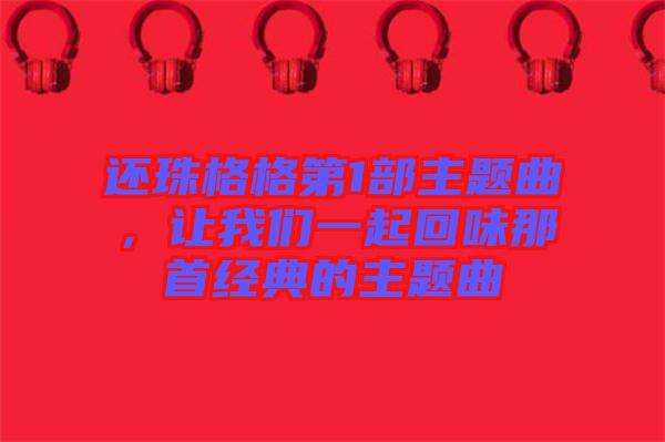 還珠格格第1部主題曲,讓我們一起回味那首經(jīng)典的主題曲
