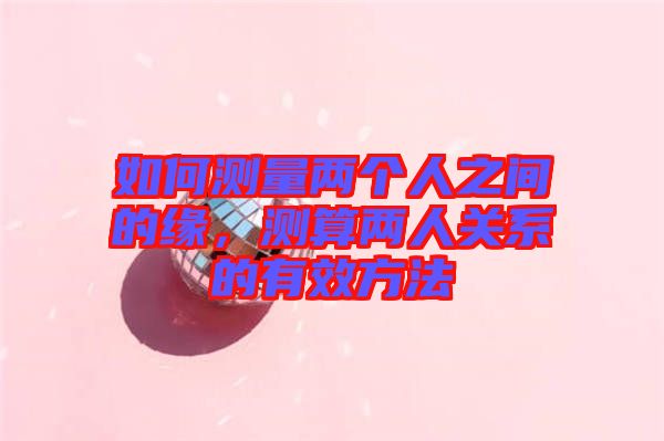 如何測量兩個人之間的緣,測算兩人關系的有效方法