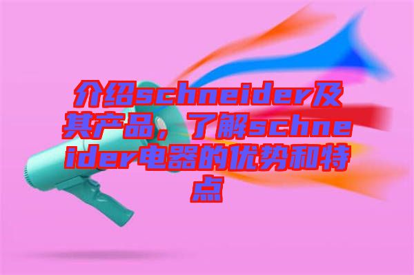 介紹schneider及其產(chǎn)品,了解schneider電器的優(yōu)勢和特點(diǎn)