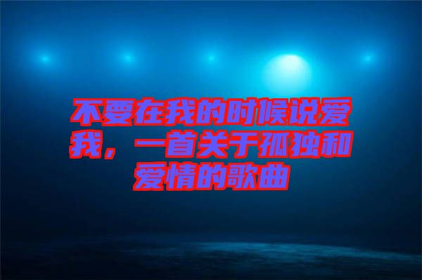 不要在我的時候說愛我,一首關于孤獨和愛情的歌曲