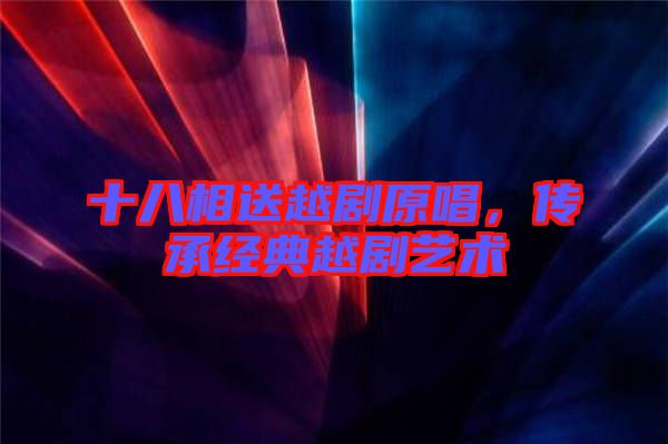 十八相送越劇原唱,傳承經典越劇藝術