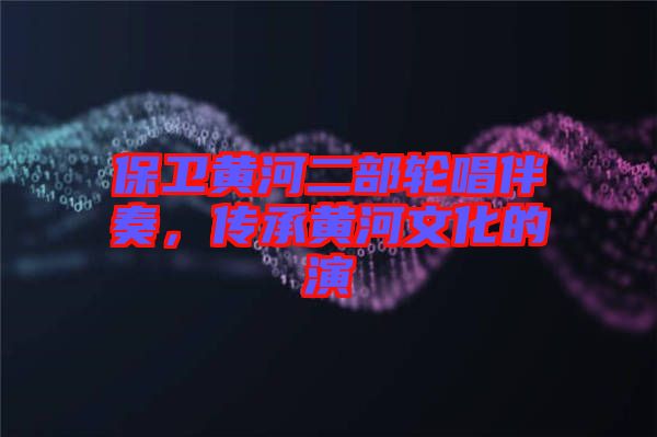 保衛黃河二部輪唱伴奏,傳承黃河文化的演