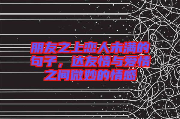 朋友之上戀人未滿的句子,達(dá)友情與愛情之間微妙的情感