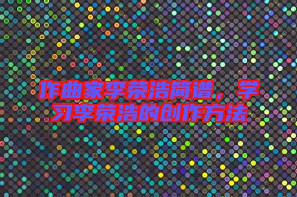作曲家李榮浩簡(jiǎn)譜,學(xué)習(xí)李榮浩的創(chuàng)作方法