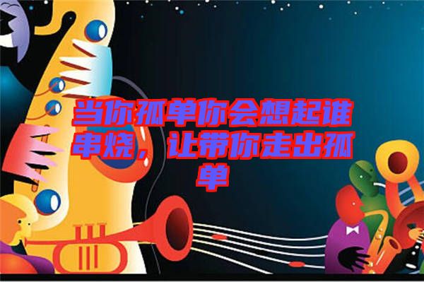 當(dāng)你孤單你會(huì)想起誰串燒,讓帶你走出孤單