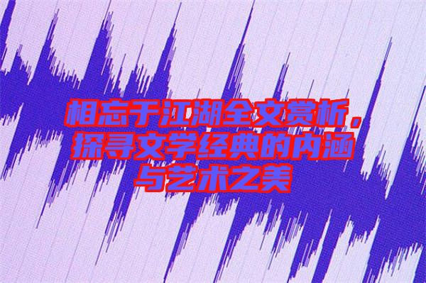 相忘于江湖全文賞析,探尋文學經典的內涵與藝術之美