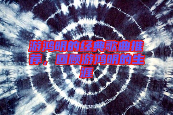 游鴻明的經典歌曲推薦，回顧游鴻明的生涯
