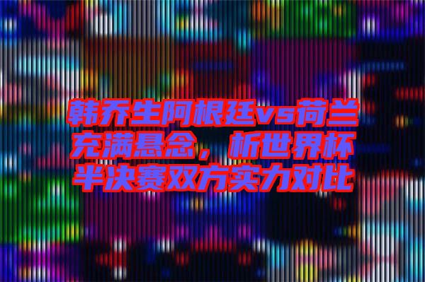 韓喬生阿根廷vs荷蘭充滿懸念,析世界杯半決賽雙方實力對比