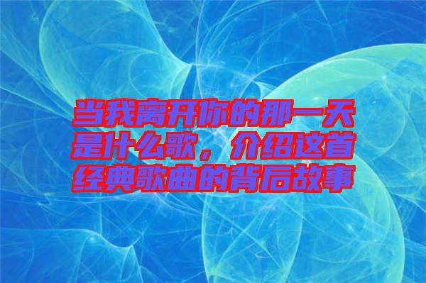 當我離開你的那一天是什么歌，介紹這首經典歌曲的背后故事