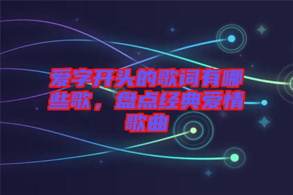 愛字開頭的歌詞有哪些歌,盤點經(jīng)典愛情歌曲